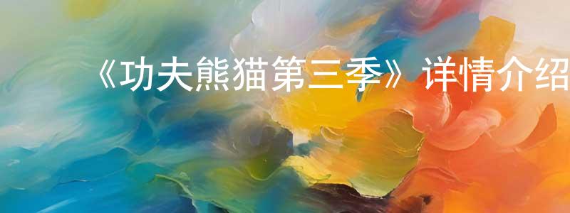 白淑芬的动漫综艺大全,《功夫熊猫第三季》详情介绍_功夫熊猫第三季已完结在线观看_功夫熊猫第三季迅雷下载_欧美动漫